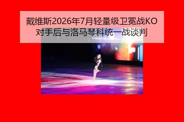 戴维斯2026年7月轻量级卫冕战KO对手后与洛马琴科统一战谈判
