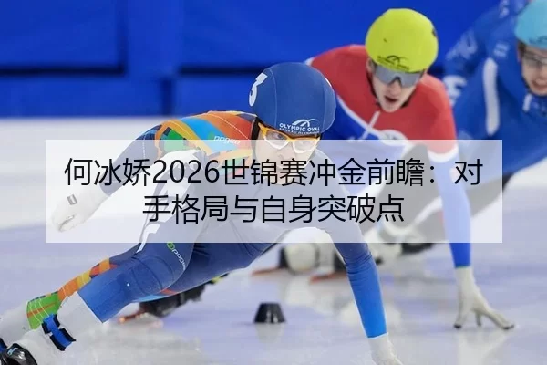 何冰娇2026世锦赛冲金前瞻：对手格局与自身突破点